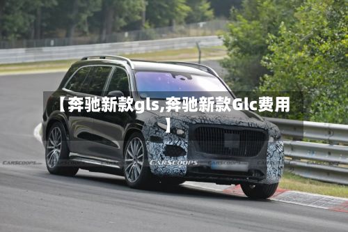 【奔驰新款gls,奔驰新款Glc费用】-第1张图片