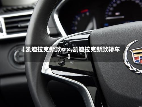 【凯迪拉克新款srx,凯迪拉克新款轿车】-第3张图片