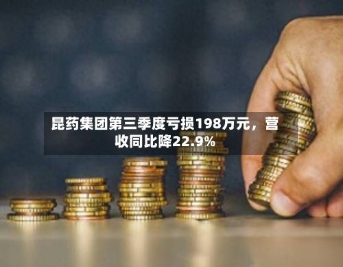昆药集团第三季度亏损198万元	，营收同比降22.9%-第2张图片