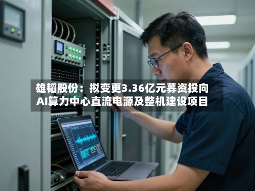 雄韬股份：拟变更3.36亿元募资投向AI算力中心直流电源及整机建设项目