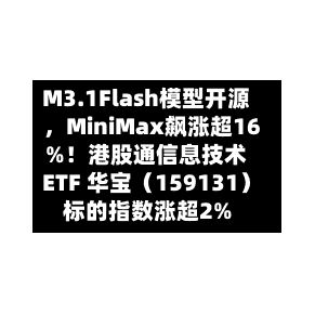 M3.1Flash模型开源，MiniMax飙涨超16%！港股通信息技术ETF 华宝（159131）标的指数涨超2%