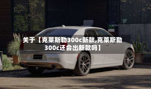 关于【克莱斯勒300c新款,克莱斯勒300c还会出新款吗】