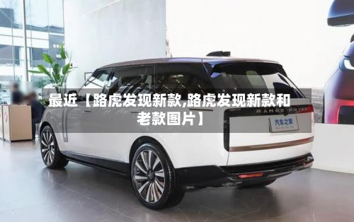 最近【路虎发现新款,路虎发现新款和老款图片】-第3张图片