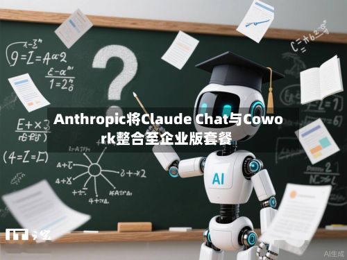 Anthropic将Claude Chat与Cowork整合至企业版套餐