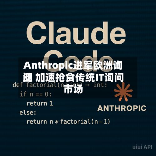 Anthropic进军欧洲询问业 加速抢食传统IT询问市场-第2张图片