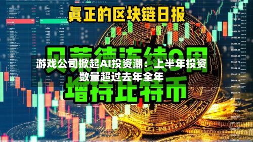 游戏公司掀起AI投资潮：上半年投资数量超过去年全年