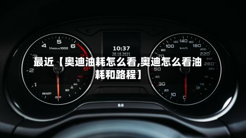 最近【奥迪油耗怎么看,奥迪怎么看油耗和路程】