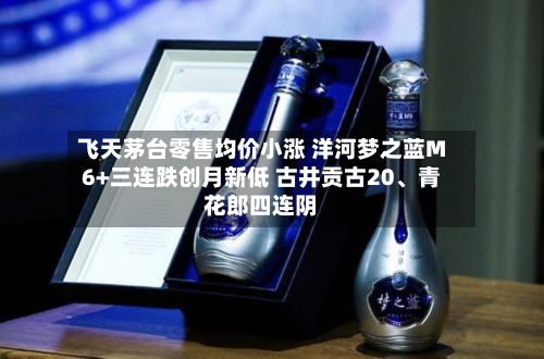 飞天茅台零售均价小涨 洋河梦之蓝M6+三连跌创月新低 古井贡古20、青花郎四连阴