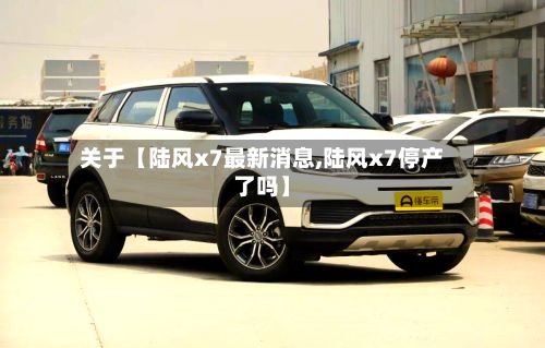 关于【陆风x7最新消息,陆风x7停产了吗】-第2张图片