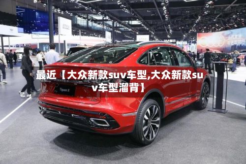 最近【大众新款suv车型,大众新款suv车型溜背】-第2张图片