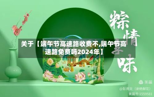 关于【端午节高速路收费不,端午节高速路免费吗2024年】-第1张图片