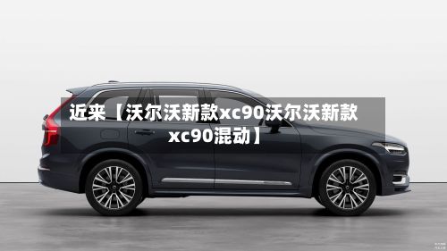 近来【沃尔沃新款xc90沃尔沃新款xc90混动】-第1张图片