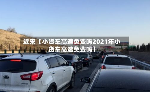近来【小货车高速免费吗2021年小货车高速免费吗】-第2张图片