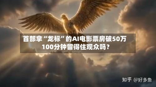 首部拿“龙标”的AI电影票房破50万 100分钟留得住观众吗？-第2张图片