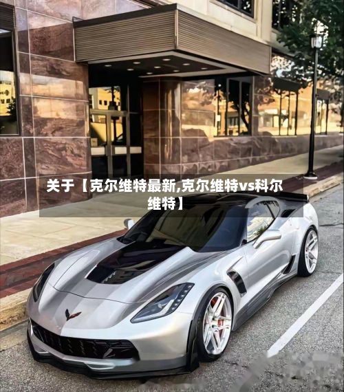 关于【克尔维特最新,克尔维特vs科尔维特】