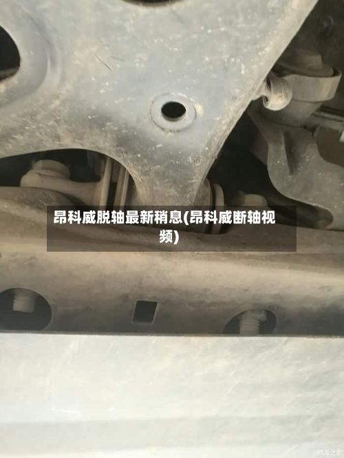 昂科威脱轴最新稍息(昂科威断轴视频)-第2张图片