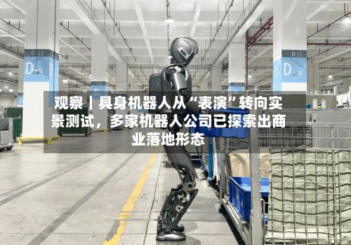 观察｜具身机器人从“表演”转向实景测试	，多家机器人公司已探索出商业落地形态-第3张图片